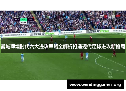 曼城辉煌时代六大进攻策略全解析打造现代足球进攻新格局 曼城辉煌时代六大进攻策略全解析打造现代足球进攻新格局