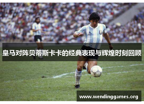 皇马对阵贝蒂斯卡卡的经典表现与辉煌时刻回顾 皇马对阵贝蒂斯卡卡的经典表现与辉煌时刻回顾