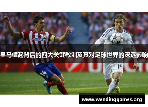 皇马崛起背后的四大关键教训及其对足球世界的深远影响 皇马崛起背后的四大关键教训及其对足球世界的深远影响