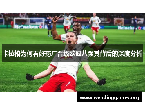 卡拉格为何看好药厂晋级欧冠八强其背后的深度分析 卡拉格为何看好药厂晋级欧冠八强其背后的深度分析