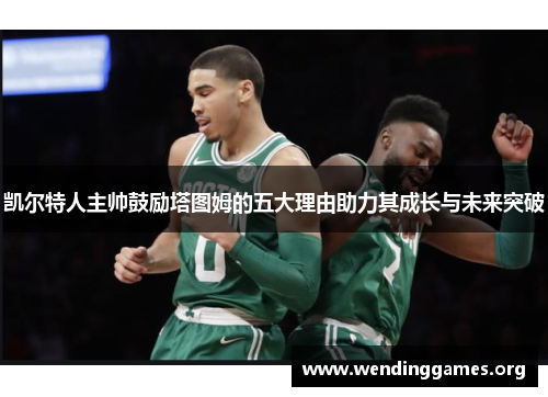 凯尔特人主帅鼓励塔图姆的五大理由助力其成长与未来突破 凯尔特人主帅鼓励塔图姆的五大理由助力其成长与未来突破