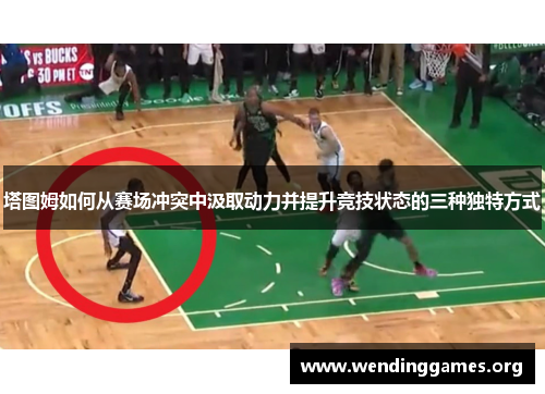 塔图姆如何从赛场冲突中汲取动力并提升竞技状态的三种独特方式 塔图姆如何从赛场冲突中汲取动力并提升竞技状态的三种独特方式