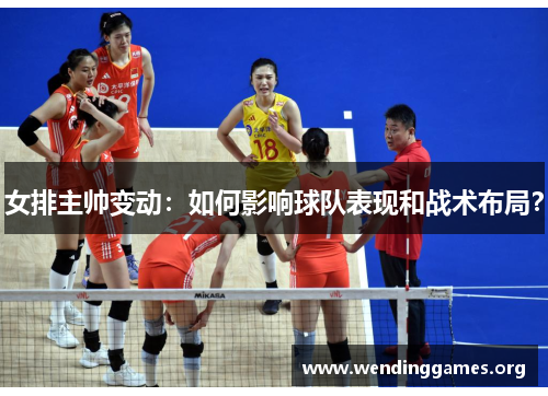 女排主帅变动:如何影响球队表现和战术布局? 女排主帅变动:如何影响球队表现和战术布局?