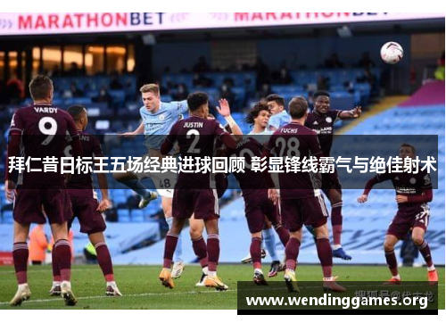 拜仁昔日标王五场经典进球回顾 彰显锋线霸气与绝佳射术 拜仁昔日标王五场经典进球回顾 彰显锋线霸气与绝佳射术