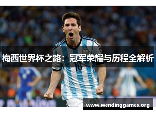 梅西世界杯之路:冠军荣耀与历程全解析 梅西世界杯之路:冠军荣耀与历程全解析