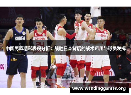 中国男篮精彩表现分析:战胜日本背后的战术运用与球员发挥 中国男篮精彩表现分析:战胜日本背后的战术运用与球员发挥