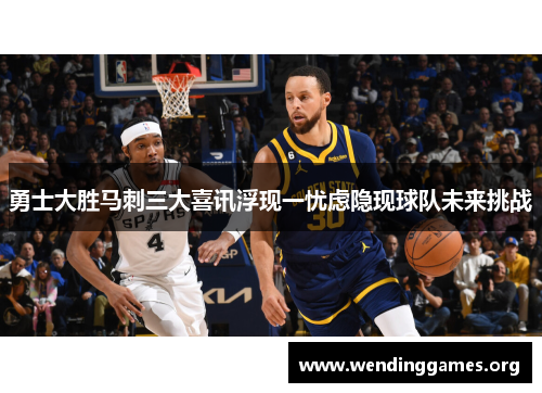 勇士大胜马刺三大喜讯浮现一忧虑隐现球队未来挑战 勇士大胜马刺三大喜讯浮现一忧虑隐现球队未来挑战