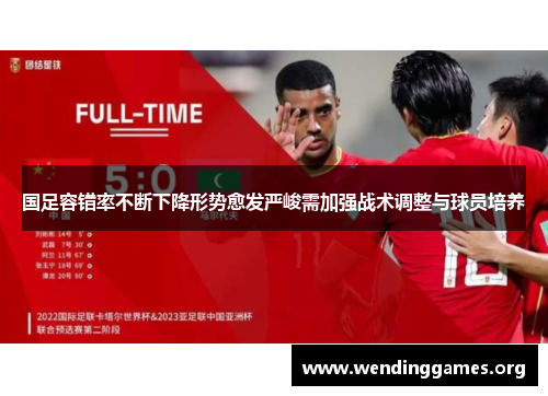 国足容错率不断下降形势愈发严峻需加强战术调整与球员培养 国足容错率不断下降形势愈发严峻需加强战术调整与球员培养