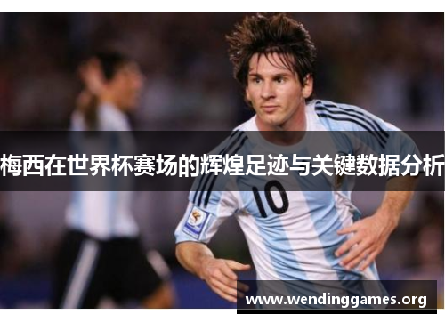梅西在世界杯赛场的辉煌足迹与关键数据分析 梅西在世界杯赛场的辉煌足迹与关键数据分析