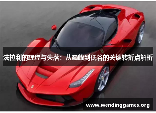 法拉利的辉煌与失落:从巅峰到低谷的关键转折点解析 法拉利的辉煌与失落:从巅峰到低谷的关键转折点解析