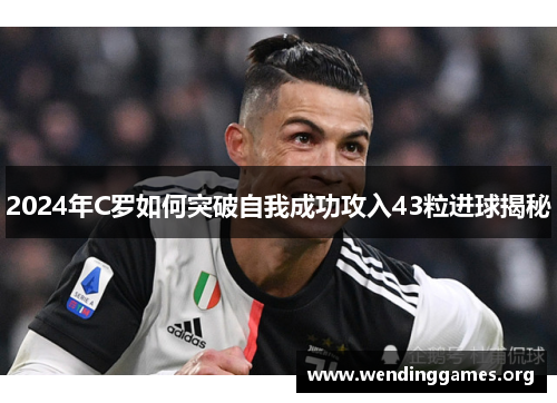 2024年C罗如何突破自我成功攻入43粒进球揭秘 2024年C罗如何突破自我成功攻入43粒进球揭秘