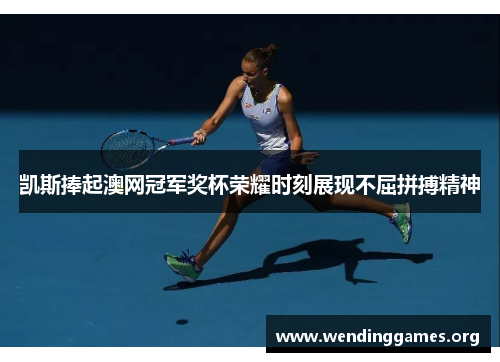 凯斯捧起澳网冠军奖杯荣耀时刻展现不屈拼搏精神 凯斯捧起澳网冠军奖杯荣耀时刻展现不屈拼搏精神