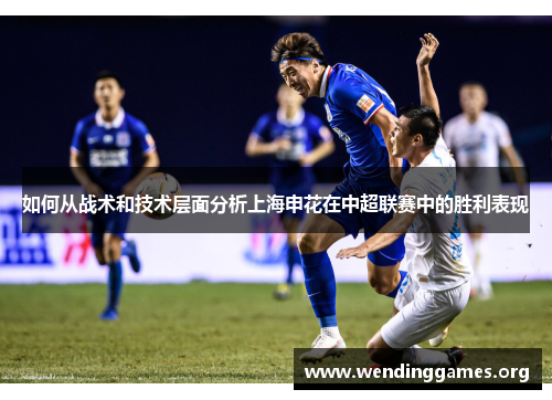 如何从战术和技术层面分析上海申花在中超联赛中的胜利表现 如何从战术和技术层面分析上海申花在中超联赛中的胜利表现