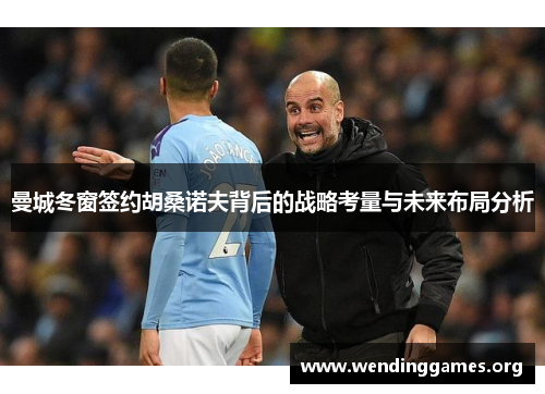 曼城冬窗签约胡桑诺夫背后的战略考量与未来布局分析 曼城冬窗签约胡桑诺夫背后的战略考量与未来布局分析