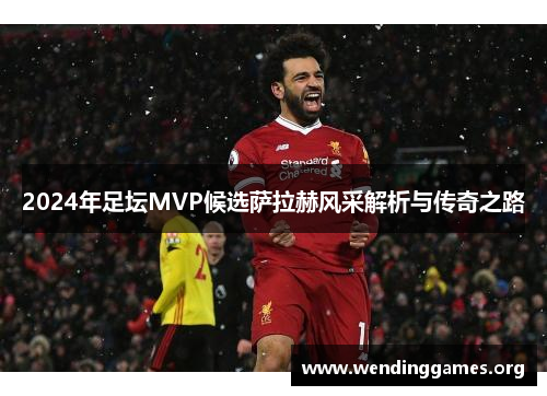 2024年足坛MVP候选萨拉赫风采解析与传奇之路 2024年足坛MVP候选萨拉赫风采解析与传奇之路