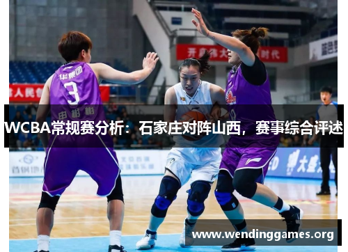 WCBA常规赛分析:石家庄对阵山西,赛事综合评述 WCBA常规赛分析:石家庄对阵山西,赛事综合评述