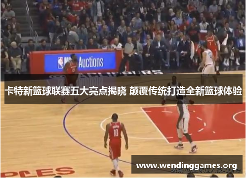 卡特新篮球联赛五大亮点揭晓 颠覆传统打造全新篮球体验 卡特新篮球联赛五大亮点揭晓 颠覆传统打造全新篮球体验