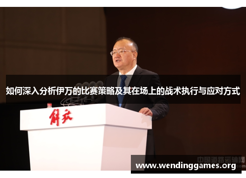 如何深入分析伊万的比赛策略及其在场上的战术执行与应对方式 如何深入分析伊万的比赛策略及其在场上的战术执行与应对方式