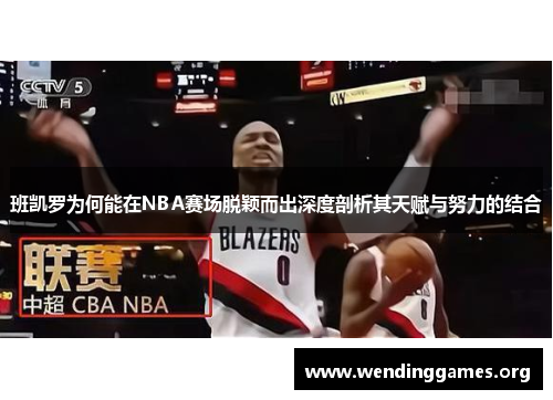 班凯罗为何能在NBA赛场脱颖而出深度剖析其天赋与努力的结合 班凯罗为何能在NBA赛场脱颖而出深度剖析其天赋与努力的结合