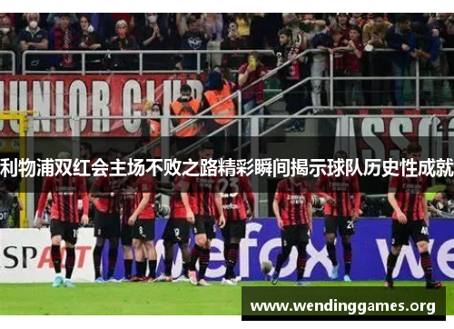 利物浦双红会主场不败之路精彩瞬间揭示球队历史性成就 利物浦双红会主场不败之路精彩瞬间揭示球队历史性成就