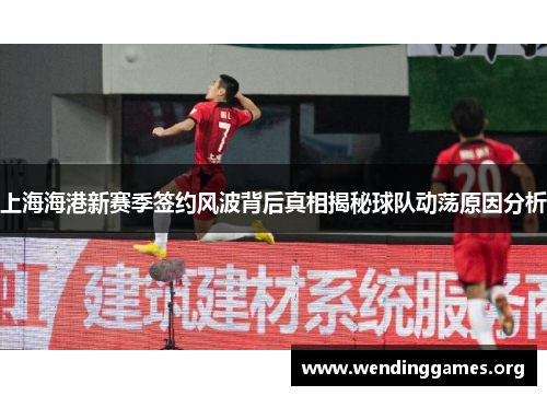 上海海港新赛季签约风波背后真相揭秘球队动荡原因分析 上海海港新赛季签约风波背后真相揭秘球队动荡原因分析