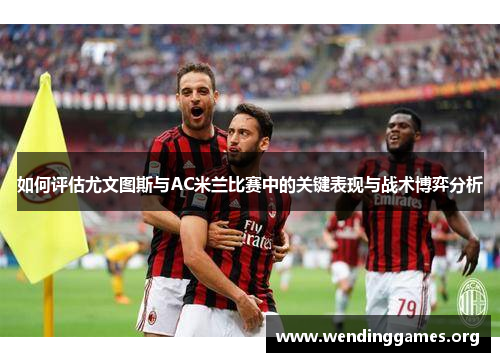 如何评估尤文图斯与AC米兰比赛中的关键表现与战术博弈分析 如何评估尤文图斯与AC米兰比赛中的关键表现与战术博弈分析