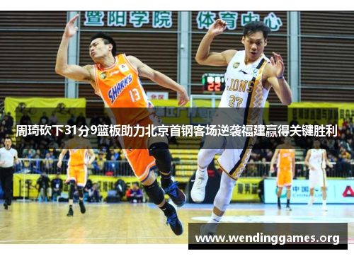 周琦砍下31分9篮板助力北京首钢客场逆袭福建赢得关键胜利 周琦砍下31分9篮板助力北京首钢客场逆袭福建赢得关键胜利
