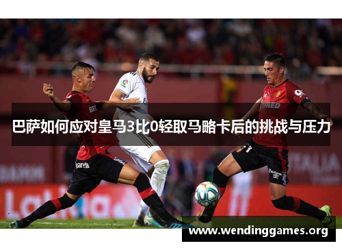 巴萨如何应对皇马3比0轻取马略卡后的挑战与压力 巴萨如何应对皇马3比0轻取马略卡后的挑战与压力