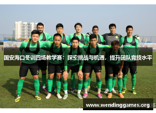 国安海口冬训四场教学赛:探索挑战与机遇,提升团队竞技水平 国安海口冬训四场教学赛:探索挑战与机遇,提升团队竞技水平