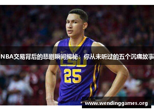 NBA交易背后的悲剧瞬间揭秘:你从未听过的五个沉痛故事 NBA交易背后的悲剧瞬间揭秘:你从未听过的五个沉痛故事