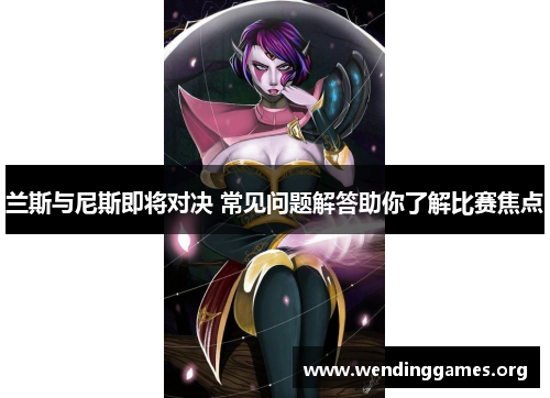 兰斯与尼斯即将对决 常见问题解答助你了解比赛焦点 兰斯与尼斯即将对决 常见问题解答助你了解比赛焦点