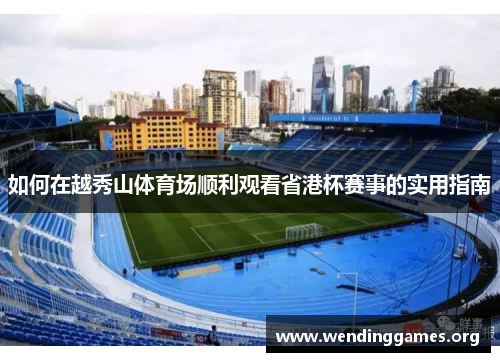 如何在越秀山体育场顺利观看省港杯赛事的实用指南 如何在越秀山体育场顺利观看省港杯赛事的实用指南