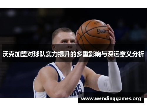 沃克加盟对球队实力提升的多重影响与深远意义分析 沃克加盟对球队实力提升的多重影响与深远意义分析