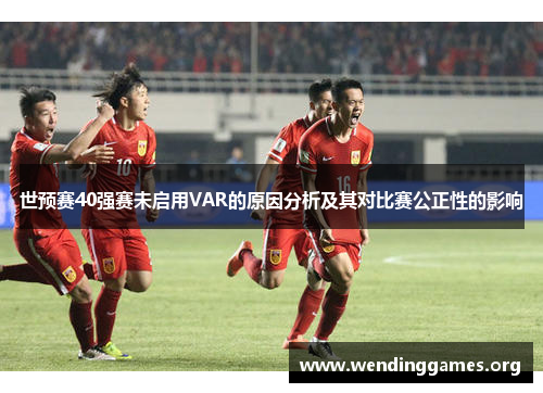 世预赛40强赛未启用VAR的原因分析及其对比赛公正性的影响 世预赛40强赛未启用VAR的原因分析及其对比赛公正性的影响