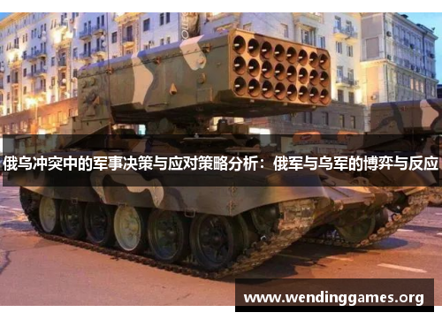 俄乌冲突中的军事决策与应对策略分析:俄军与乌军的博弈与反应 俄乌冲突中的军事决策与应对策略分析:俄军与乌军的博弈与反应