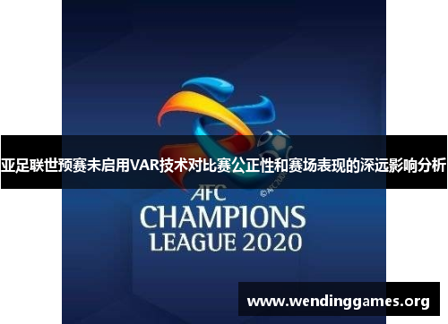 亚足联世预赛未启用VAR技术对比赛公正性和赛场表现的深远影响分析 亚足联世预赛未启用VAR技术对比赛公正性和赛场表现的深远影响分析