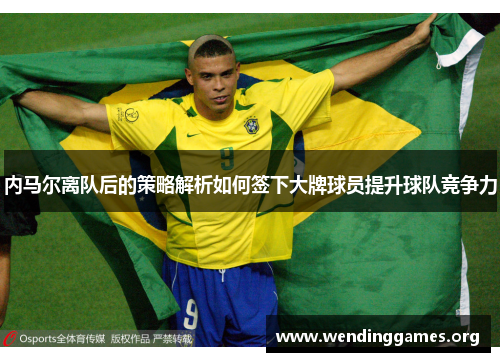 内马尔离队后的策略解析如何签下大牌球员提升球队竞争力 内马尔离队后的策略解析如何签下大牌球员提升球队竞争力