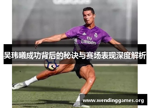 吴玮曦成功背后的秘诀与赛场表现深度解析 吴玮曦成功背后的秘诀与赛场表现深度解析