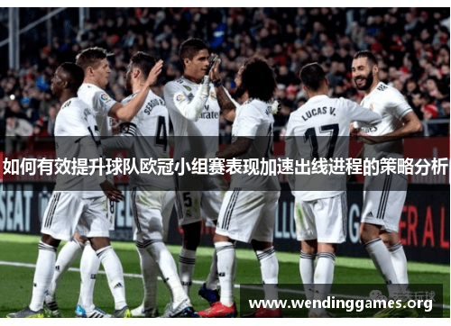 如何有效提升球队欧冠小组赛表现加速出线进程的策略分析 如何有效提升球队欧冠小组赛表现加速出线进程的策略分析