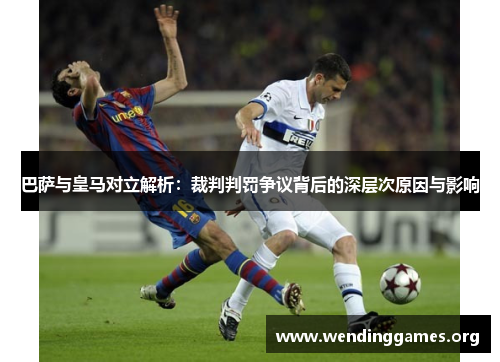 巴萨与皇马对立解析:裁判判罚争议背后的深层次原因与影响 巴萨与皇马对立解析:裁判判罚争议背后的深层次原因与影响