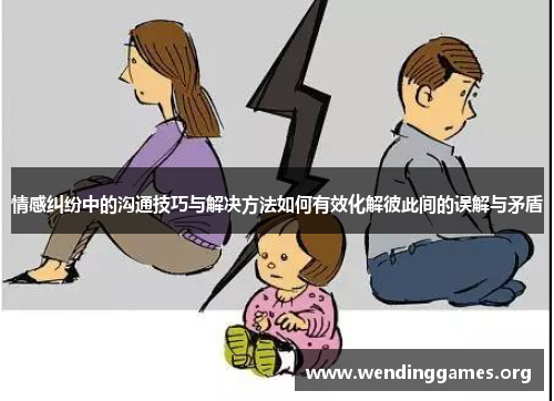 情感纠纷中的沟通技巧与解决方法如何有效化解彼此间的误解与矛盾 情感纠纷中的沟通技巧与解决方法如何有效化解彼此间的误解与矛盾