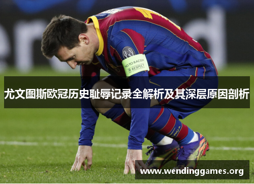 尤文图斯欧冠历史耻辱记录全解析及其深层原因剖析 尤文图斯欧冠历史耻辱记录全解析及其深层原因剖析