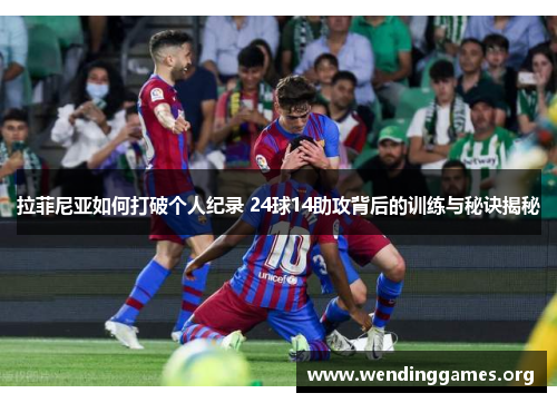 拉菲尼亚如何打破个人纪录 24球14助攻背后的训练与秘诀揭秘 拉菲尼亚如何打破个人纪录 24球14助攻背后的训练与秘诀揭秘