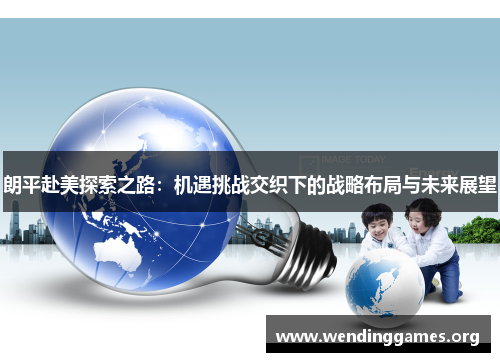 朗平赴美探索之路:机遇挑战交织下的战略布局与未来展望 朗平赴美探索之路:机遇挑战交织下的战略布局与未来展望
