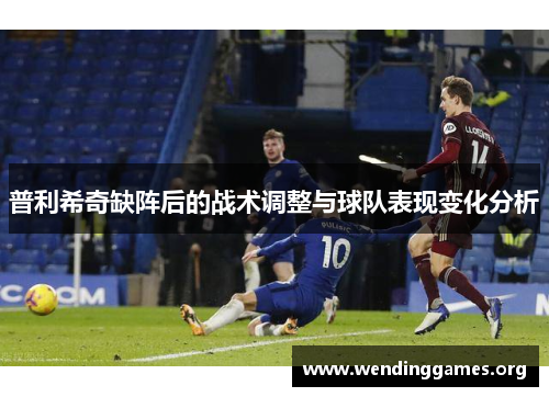 普利希奇缺阵后的战术调整与球队表现变化分析 普利希奇缺阵后的战术调整与球队表现变化分析