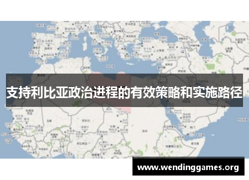 支持利比亚政治进程的有效策略和实施路径 支持利比亚政治进程的有效策略和实施路径