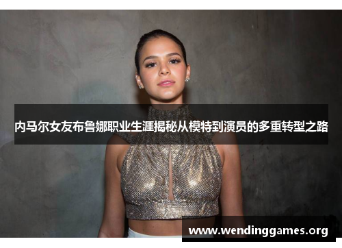 内马尔女友布鲁娜职业生涯揭秘从模特到演员的多重转型之路 内马尔女友布鲁娜职业生涯揭秘从模特到演员的多重转型之路