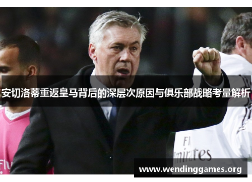 安切洛蒂重返皇马背后的深层次原因与俱乐部战略考量解析 安切洛蒂重返皇马背后的深层次原因与俱乐部战略考量解析