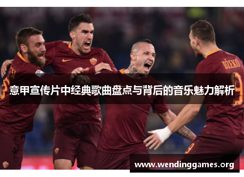 意甲宣传片中经典歌曲盘点与背后的音乐魅力解析 意甲宣传片中经典歌曲盘点与背后的音乐魅力解析