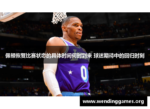 佩顿恢复比赛状态的具体时间何时到来 球迷期待中的回归时刻 佩顿恢复比赛状态的具体时间何时到来 球迷期待中的回归时刻